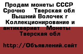 Продам монеты СССР. Срочно! - Тверская обл., Вышний Волочек г. Коллекционирование и антиквариат » Монеты   . Тверская обл.